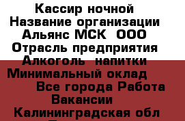 Кассир ночной › Название организации ­ Альянс-МСК, ООО › Отрасль предприятия ­ Алкоголь, напитки › Минимальный оклад ­ 25 000 - Все города Работа » Вакансии   . Калининградская обл.,Приморск г.